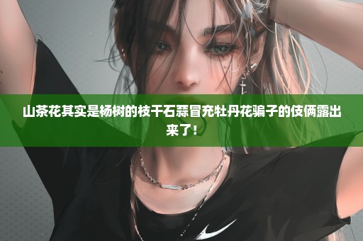 山茶花其实是杨树的枝干石蒜冒充牡丹花骗子的伎俩露出来了！