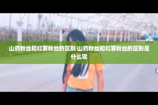 山药粉丝和红薯粉丝的区别 山药粉丝和红薯粉丝的区别是什么呢