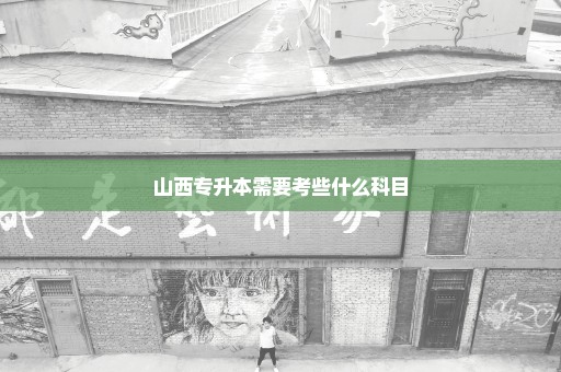 山西专升本需要考些什么科目