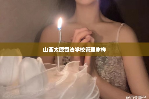山西太原司法学校管理咋样