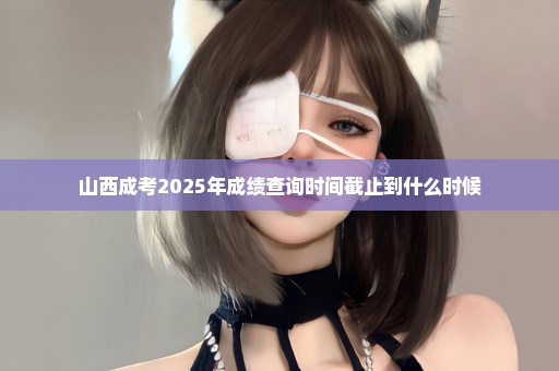 山西成考2025年成绩查询时间截止到什么时候