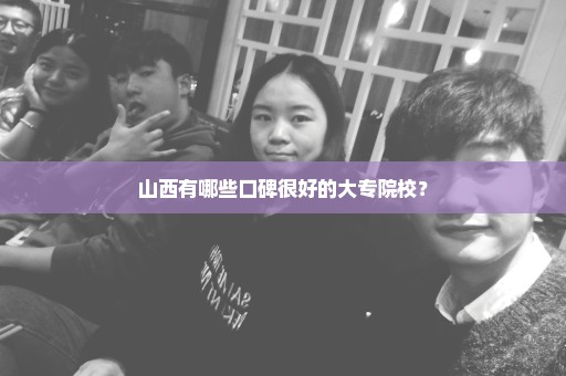 山西有哪些口碑很好的大专院校？