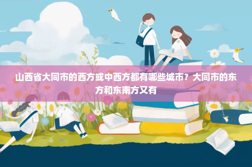 山西省大同市的西方或中西方都有哪些城市？大同市的东方和东南方又有