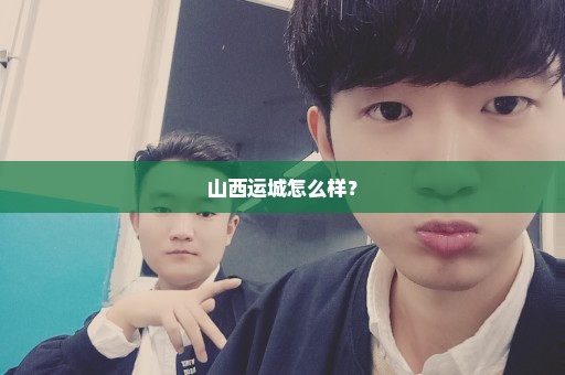 山西运城怎么样？