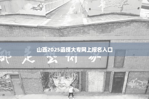 山西2025函授大专网上报名入口