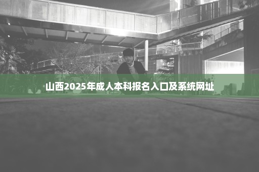 山西2025年成人本科报名入口及系统网址