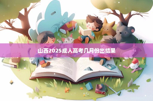 山西2025成人高考几月份出结果