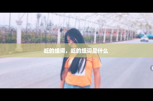 屹的组词，屹的组词是什么 
