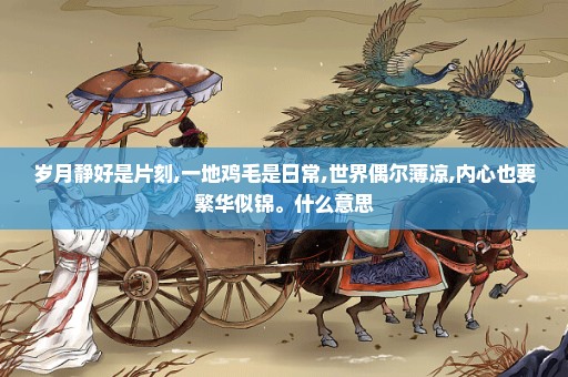 岁月静好是片刻,一地鸡毛是日常,世界偶尔薄凉,内心也要繁华似锦。什么意思