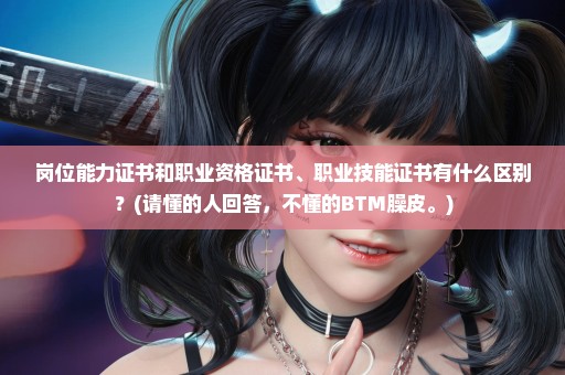 岗位能力证书和职业资格证书、职业技能证书有什么区别？(请懂的人回答，不懂的BTM臊皮。)