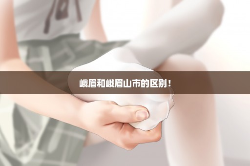 峨眉和峨眉山市的区别！