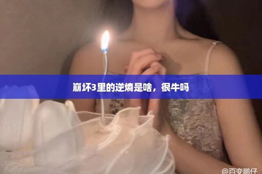 崩坏3里的逆熵是啥，很牛吗