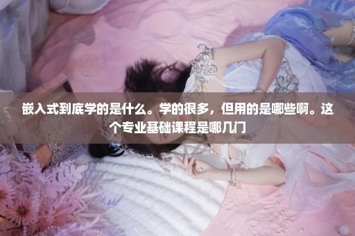 嵌入式到底学的是什么。学的很多，但用的是哪些啊。这个专业基础课程是哪几门