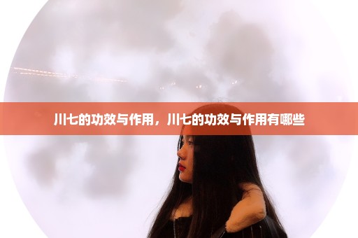 川七的功效与作用，川七的功效与作用有哪些