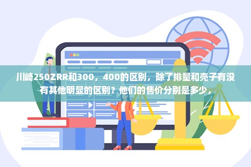 川崎250ZRR和300，400的区别，除了排量和壳子有没有其他明显的区别？他们的售价分别是多少，