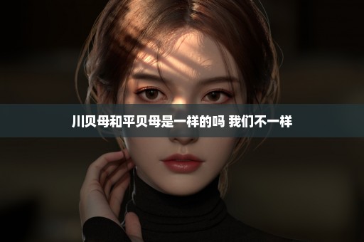 川贝母和平贝母是一样的吗 我们不一样