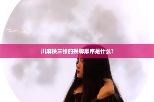 川麻换三张的换牌顺序是什么?