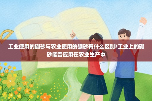 工业使用的硼砂与农业使用的硼砂有什么区别?工业上的硼砂能否应用在农业生产中