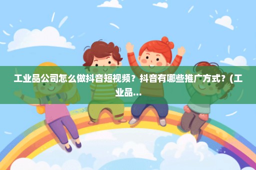 工业品公司怎么做抖音短视频？抖音有哪些推广方式？(工业品...