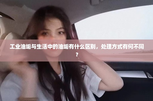 工业油垢与生活中的油垢有什么区别，处理方式有何不同？
