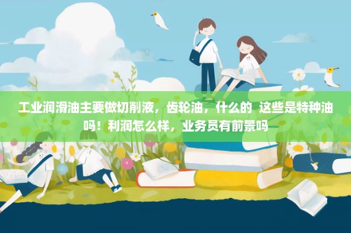 工业润滑油主要做切削液，齿轮油，什么的  这些是特种油吗！利润怎么样，业务员有前景吗