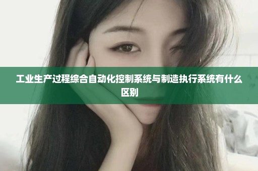 工业生产过程综合自动化控制系统与制造执行系统有什么区别