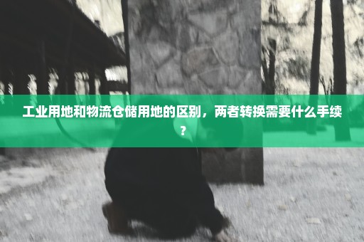 工业用地和物流仓储用地的区别，两者转换需要什么手续？