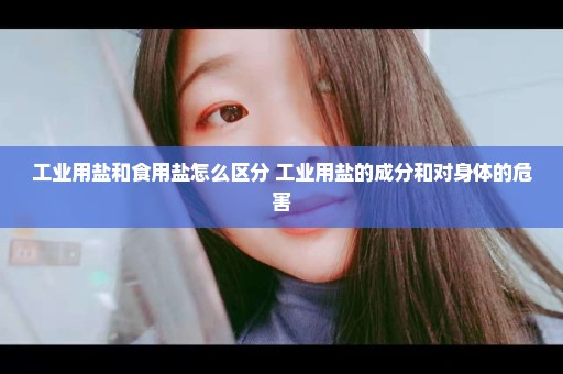 工业用盐和食用盐怎么区分 工业用盐的成分和对身体的危害
