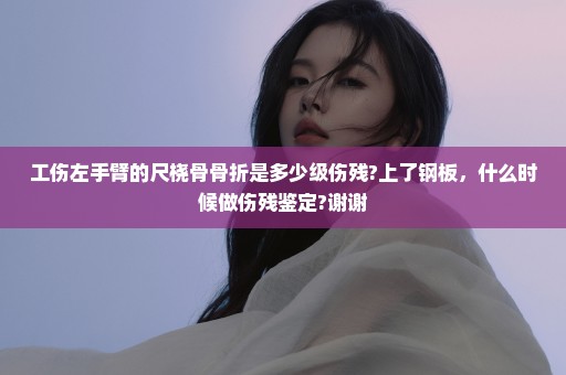 工伤左手臂的尺桡骨骨折是多少级伤残?上了钢板，什么时候做伤残鉴定?谢谢