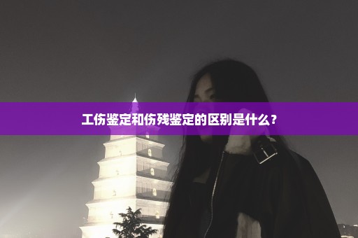 工伤鉴定和伤残鉴定的区别是什么？
