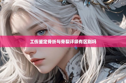 工伤鉴定骨折与骨裂评级有区别吗