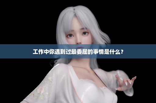 工作中你遇到过最委屈的事情是什么？
