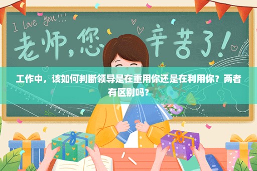 工作中，该如何判断领导是在重用你还是在利用你？两者有区别吗？