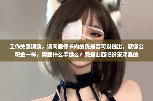 工作关系调动，请问医保卡内的钱是否可以提出，就像公积金一样，需要什么手续么？我是山西临汾安泽县的