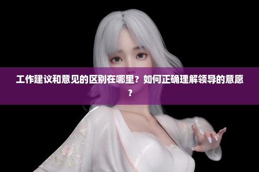工作建议和意见的区别在哪里？如何正确理解领导的意愿？
