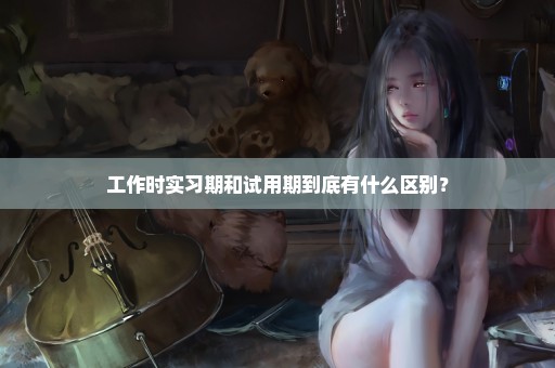 工作时实习期和试用期到底有什么区别？
