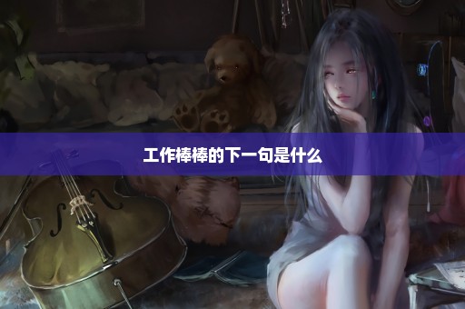 工作棒棒的下一句是什么