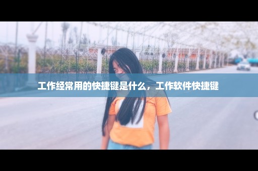 工作经常用的快捷键是什么，工作软件快捷键 