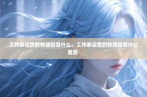 工作表设置的快捷键是什么，工作表设置的快捷键是什么意思 