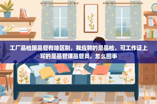 工厂品检跟品管有啥区别，我应聘的是品检，可工作证上写的是品管课品管员，怎么回事