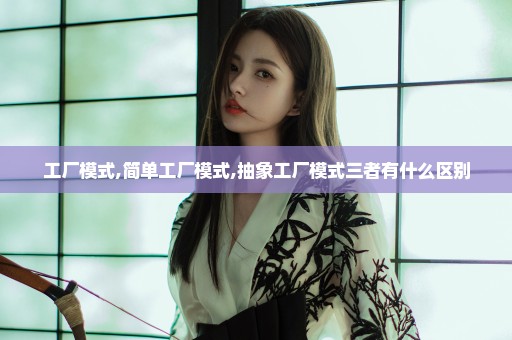 工厂模式,简单工厂模式,抽象工厂模式三者有什么区别