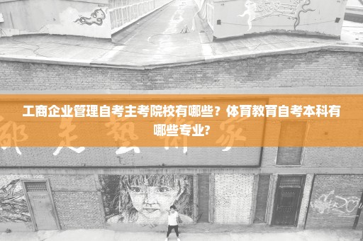 工商企业管理自考主考院校有哪些？体育教育自考本科有哪些专业?