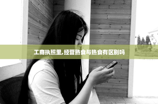 工商执照里,经营熟食与热食有区别吗