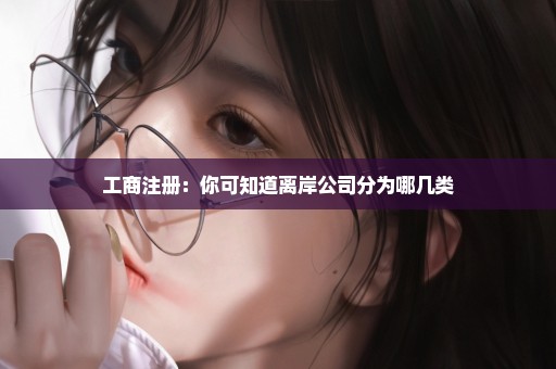 工商注册：你可知道离岸公司分为哪几类
