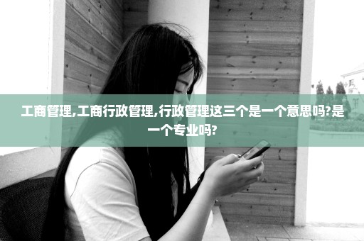 工商管理,工商行政管理,行政管理这三个是一个意思吗?是一个专业吗?