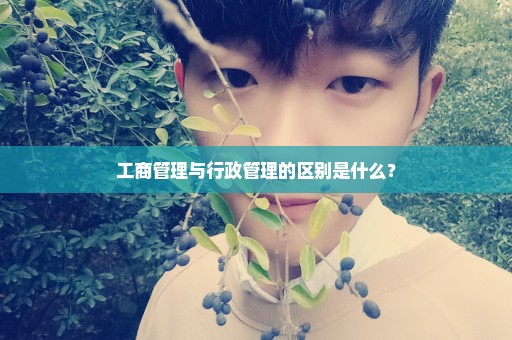 工商管理与行政管理的区别是什么？