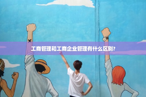 工商管理和工商企业管理有什么区别?