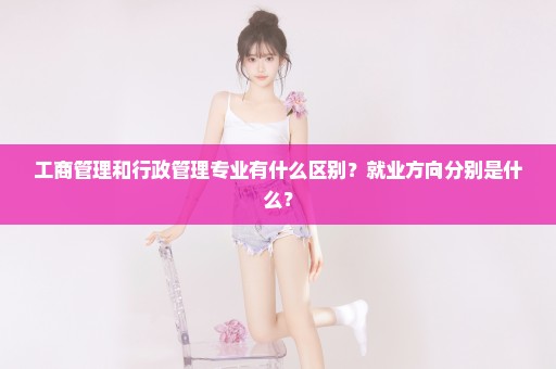 工商管理和行政管理专业有什么区别？就业方向分别是什么？