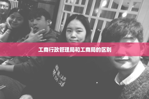 工商行政管理局和工商局的区别