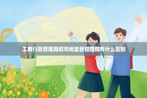 工商行政管理局和市场监督管理局有什么区别